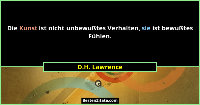 Die Kunst ist nicht unbewußtes Verhalten, sie ist bewußtes Fühlen.... - D.H. Lawrence