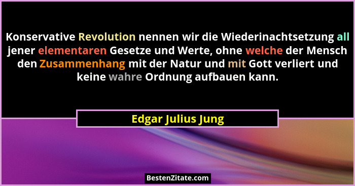 Konservative Revolution nennen wir die Wiederinachtsetzung all jener elementaren Gesetze und Werte, ohne welche der Mensch den Zus... - Edgar Julius Jung