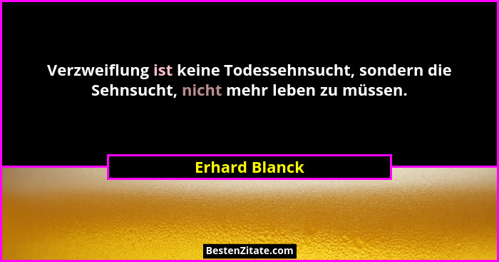 Verzweiflung ist keine Todessehnsucht, sondern die Sehnsucht, nicht mehr leben zu müssen.... - Erhard Blanck