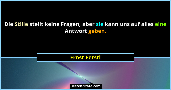Die Stille stellt keine Fragen, aber sie kann uns auf alles eine Antwort geben.... - Ernst Ferstl