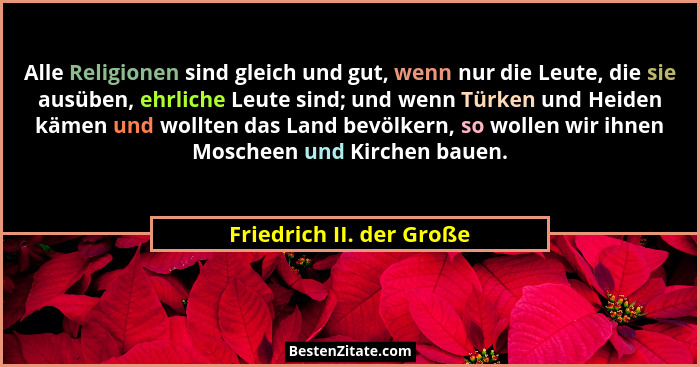 Alle Religionen sind gleich und gut, wenn nur die Leute, die sie ausüben, ehrliche Leute sind; und wenn Türken und Heiden kä... - Friedrich II. der Große