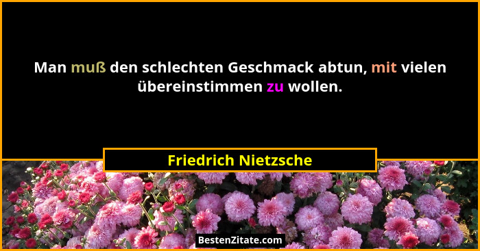 Man muß den schlechten Geschmack abtun, mit vielen übereinstimmen zu wollen.... - Friedrich Nietzsche