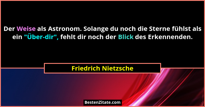 Der Weise als Astronom. Solange du noch die Sterne fühlst als ein "Über-dir", fehlt dir noch der Blick des Erkennenden.... - Friedrich Nietzsche