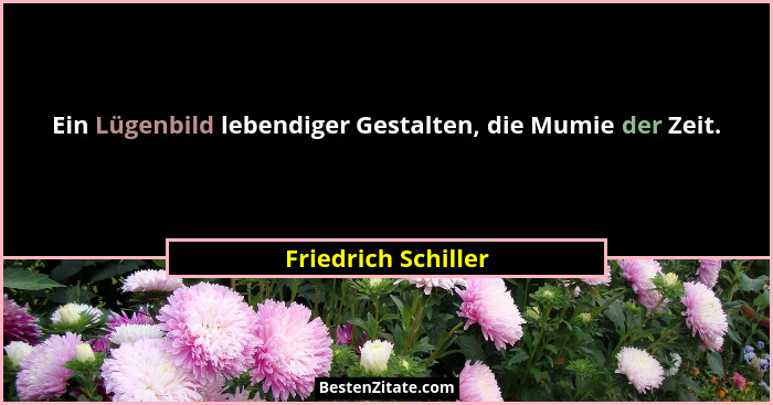 Ein Lügenbild lebendiger Gestalten, die Mumie der Zeit.... - Friedrich Schiller