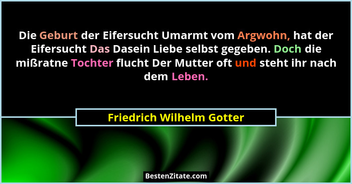 Die Geburt der Eifersucht Umarmt vom Argwohn, hat der Eifersucht Das Dasein Liebe selbst gegeben. Doch die mißratne Tochter... - Friedrich Wilhelm Gotter