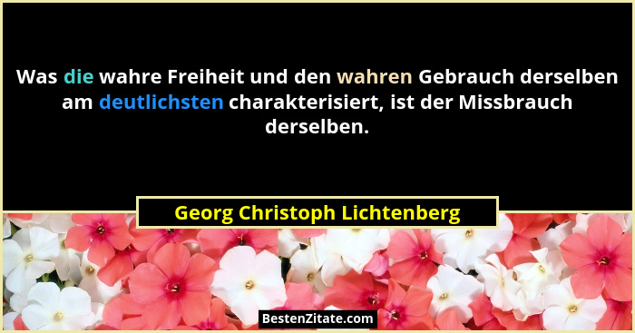Was die wahre Freiheit und den wahren Gebrauch derselben am deutlichsten charakterisiert, ist der Missbrauch derselben.... - Georg Christoph Lichtenberg