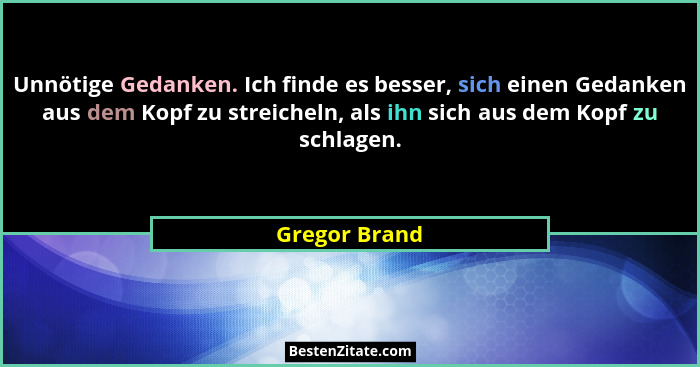 Unnötige Gedanken. Ich finde es besser, sich einen Gedanken aus dem Kopf zu streicheln, als ihn sich aus dem Kopf zu schlagen.... - Gregor Brand