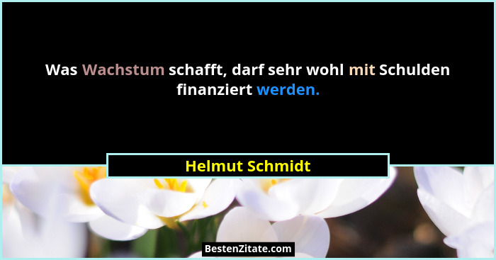Was Wachstum schafft, darf sehr wohl mit Schulden finanziert werden.... - Helmut Schmidt