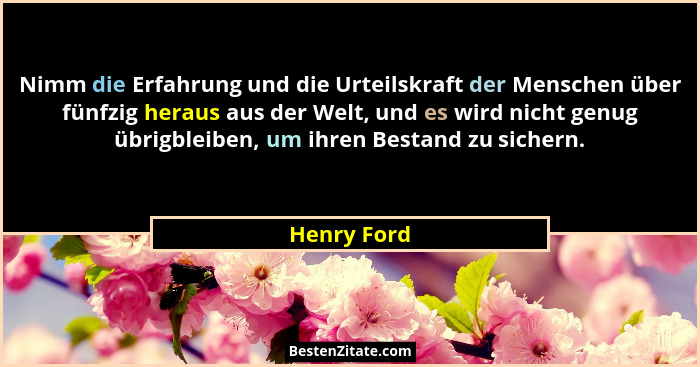 Nimm die Erfahrung und die Urteilskraft der Menschen über fünfzig heraus aus der Welt, und es wird nicht genug übrigbleiben, um ihren Bes... - Henry Ford