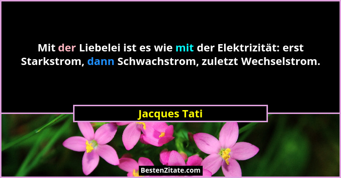 Mit der Liebelei ist es wie mit der Elektrizität: erst Starkstrom, dann Schwachstrom, zuletzt Wechselstrom.... - Jacques Tati