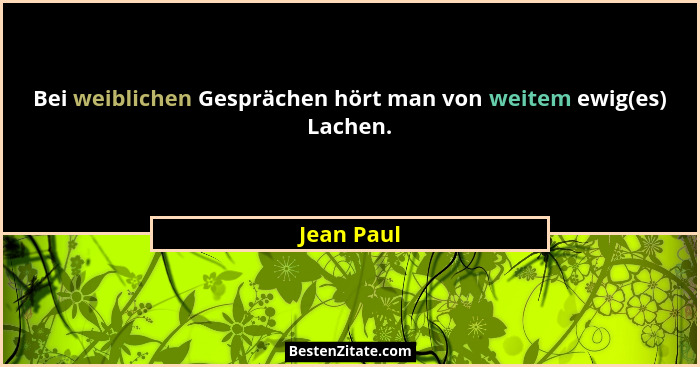 Bei weiblichen Gesprächen hört man von weitem ewig(es) Lachen.... - Jean Paul