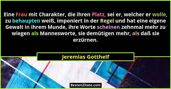 Eine Frau mit Charakter, die ihren Platz, sei er, welcher er wolle, zu behaupten weiß, imponiert in der Regel und hat eine eigene... - Jeremias Gotthelf