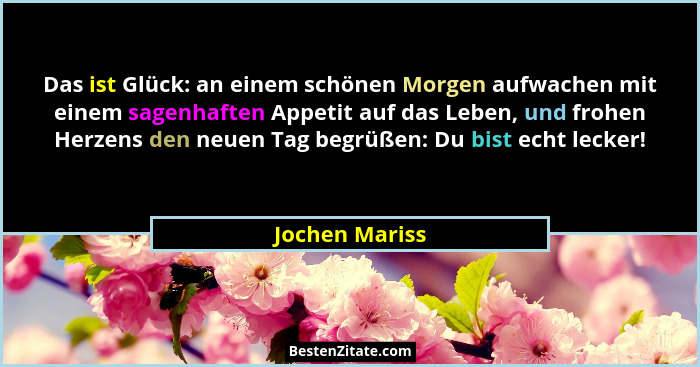 Das ist Glück: an einem schönen Morgen aufwachen mit einem sagenhaften Appetit auf das Leben, und frohen Herzens den neuen Tag begrüße... - Jochen Mariss