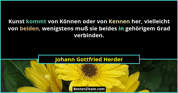 Kunst kommt von Können oder von Kennen her, vielleicht von beiden, wenigstens muß sie beides in gehörigem Grad verbinden.... - Johann Gottfried Herder