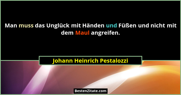 Man muss das Unglück mit Händen und Füßen und nicht mit dem Maul angreifen.... - Johann Heinrich Pestalozzi