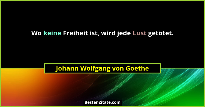 Wo keine Freiheit ist, wird jede Lust getötet.... - Johann Wolfgang von Goethe