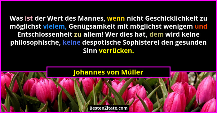 Was ist der Wert des Mannes, wenn nicht Geschicklichkeit zu möglichst vielem, Genügsamkeit mit möglichst wenigem und Entschlosse... - Johannes von Müller