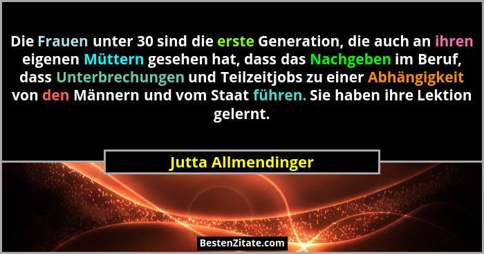 Die Frauen unter 30 sind die erste Generation, die auch an ihren eigenen Müttern gesehen hat, dass das Nachgeben im Beruf, dass U... - Jutta Allmendinger