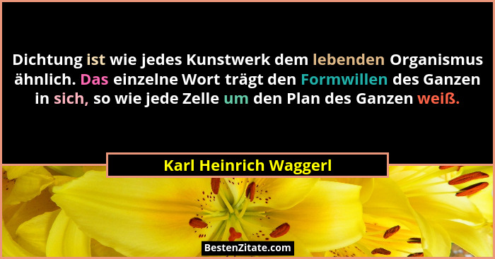 Dichtung ist wie jedes Kunstwerk dem lebenden Organismus ähnlich. Das einzelne Wort trägt den Formwillen des Ganzen in sich, s... - Karl Heinrich Waggerl