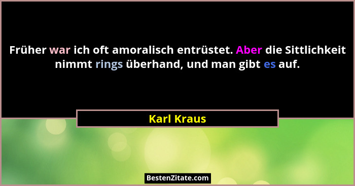 Früher war ich oft amoralisch entrüstet. Aber die Sittlichkeit nimmt rings überhand, und man gibt es auf.... - Karl Kraus