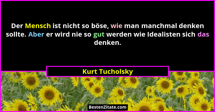 Der Mensch ist nicht so böse, wie man manchmal denken sollte. Aber er wird nie so gut werden wie Idealisten sich das denken.... - Kurt Tucholsky