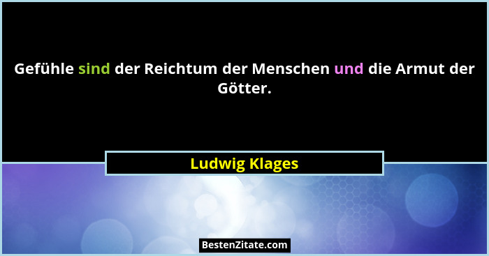 Gefühle sind der Reichtum der Menschen und die Armut der Götter.... - Ludwig Klages