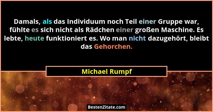 Damals, als das Individuum noch Teil einer Gruppe war, fühlte es sich nicht als Rädchen einer großen Maschine. Es lebte, heute funktio... - Michael Rumpf