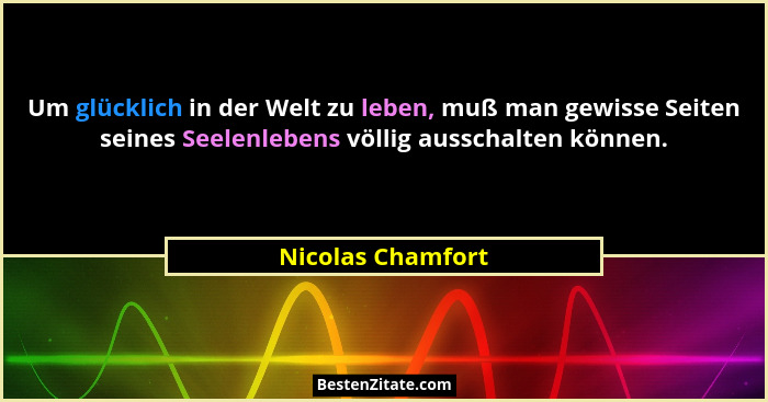 Um glücklich in der Welt zu leben, muß man gewisse Seiten seines Seelenlebens völlig ausschalten können.... - Nicolas Chamfort