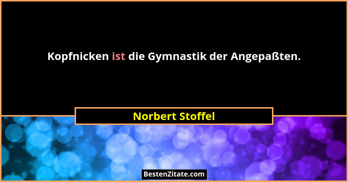 Kopfnicken ist die Gymnastik der Angepaßten.... - Norbert Stoffel
