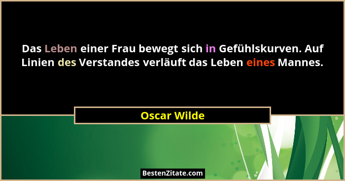 Das Leben einer Frau bewegt sich in Gefühlskurven. Auf Linien des Verstandes verläuft das Leben eines Mannes.... - Oscar Wilde