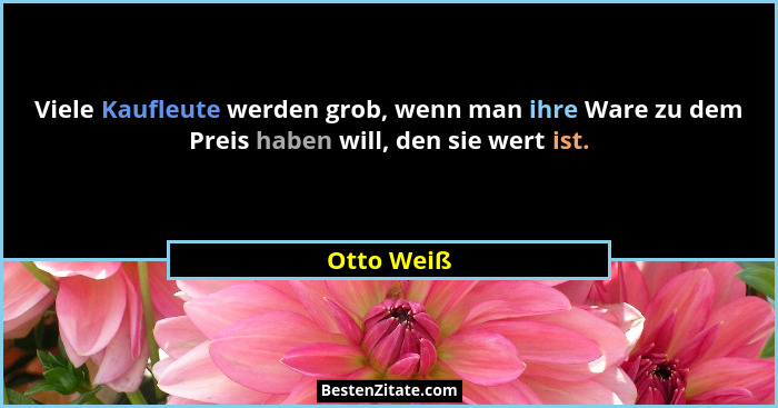 Viele Kaufleute werden grob, wenn man ihre Ware zu dem Preis haben will, den sie wert ist.... - Otto Weiß