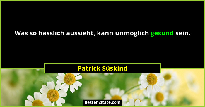 Was so hässlich aussieht, kann unmöglich gesund sein.... - Patrick Süskind