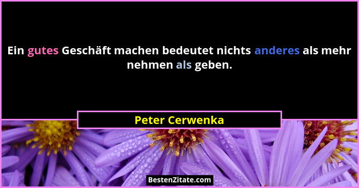 Ein gutes Geschäft machen bedeutet nichts anderes als mehr nehmen als geben.... - Peter Cerwenka