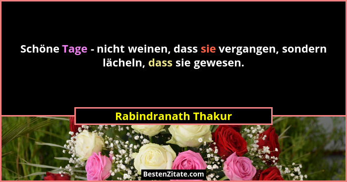 Schöne Tage - nicht weinen, dass sie vergangen, sondern lächeln, dass sie gewesen.... - Rabindranath Thakur