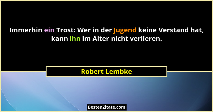 Immerhin ein Trost: Wer in der Jugend keine Verstand hat, kann ihn im Alter nicht verlieren.... - Robert Lembke