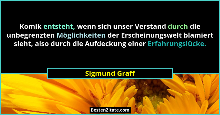Komik entsteht, wenn sich unser Verstand durch die unbegrenzten Möglichkeiten der Erscheinungswelt blamiert sieht, also durch die Aufd... - Sigmund Graff