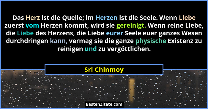 Das Herz ist die Quelle; im Herzen ist die Seele. Wenn Liebe zuerst vom Herzen kommt, wird sie gereinigt. Wenn reine Liebe, die Liebe de... - Sri Chinmoy