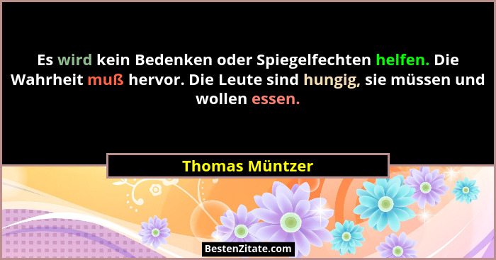 Es wird kein Bedenken oder Spiegelfechten helfen. Die Wahrheit muß hervor. Die Leute sind hungig, sie müssen und wollen essen.... - Thomas Müntzer