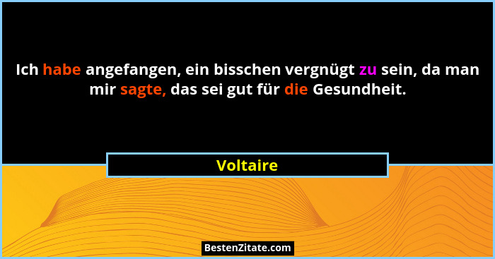 Ich habe angefangen, ein bisschen vergnügt zu sein, da man mir sagte, das sei gut für die Gesundheit.... - Voltaire