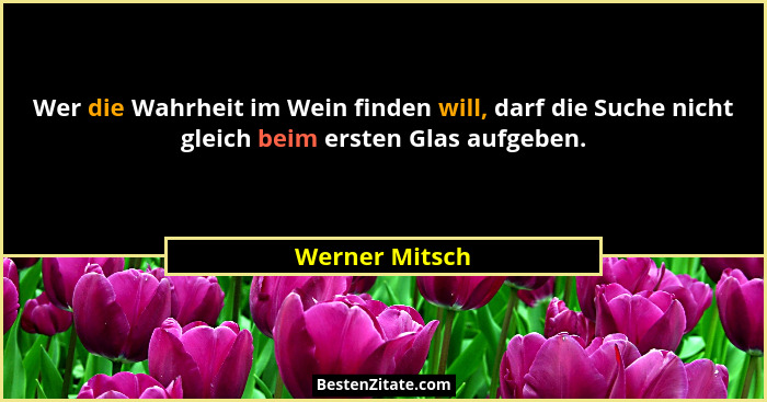 Wer die Wahrheit im Wein finden will, darf die Suche nicht gleich beim ersten Glas aufgeben.... - Werner Mitsch