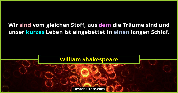 Wir sind vom gleichen Stoff, aus dem die Träume sind und unser kurzes Leben ist eingebettet in einen langen Schlaf.... - William Shakespeare