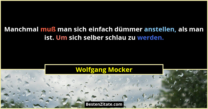 Manchmal muß man sich einfach dümmer anstellen, als man ist. Um sich selber schlau zu werden.... - Wolfgang Mocker