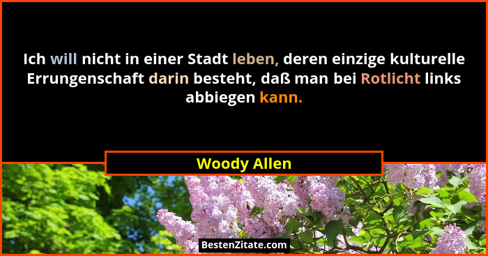 Ich will nicht in einer Stadt leben, deren einzige kulturelle Errungenschaft darin besteht, daß man bei Rotlicht links abbiegen kann.... - Woody Allen