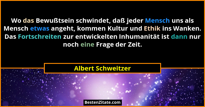 Wo das Bewußtsein schwindet, daß jeder Mensch uns als Mensch etwas angeht, kommen Kultur und Ethik ins Wanken. Das Fortschreiten z... - Albert Schweitzer