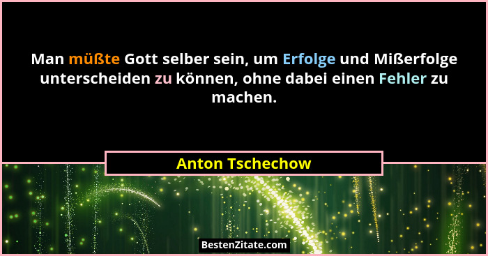 Man müßte Gott selber sein, um Erfolge und Mißerfolge unterscheiden zu können, ohne dabei einen Fehler zu machen.... - Anton Tschechow
