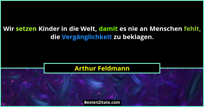 Wir setzen Kinder in die Welt, damit es nie an Menschen fehlt, die Vergänglichkeit zu beklagen.... - Arthur Feldmann