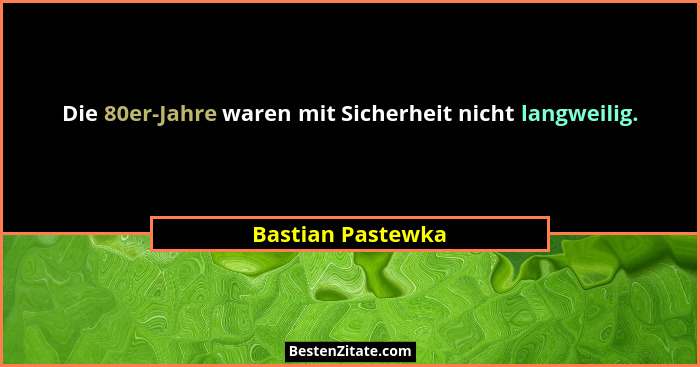 Die 80er-Jahre waren mit Sicherheit nicht langweilig.... - Bastian Pastewka