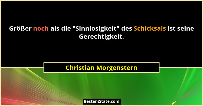 Größer noch als die "Sinnlosigkeit" des Schicksals ist seine Gerechtigkeit.... - Christian Morgenstern