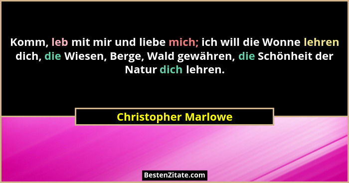 Komm, leb mit mir und liebe mich; ich will die Wonne lehren dich, die Wiesen, Berge, Wald gewähren, die Schönheit der Natur dich... - Christopher Marlowe