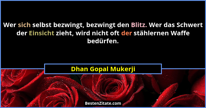 Wer sich selbst bezwingt, bezwingt den Blitz. Wer das Schwert der Einsicht zieht, wird nicht oft der stählernen Waffe bedürfen.... - Dhan Gopal Mukerji